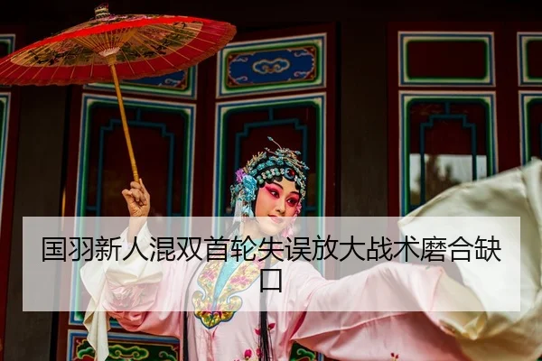 国羽新人混双首轮失误放大战术磨合缺口